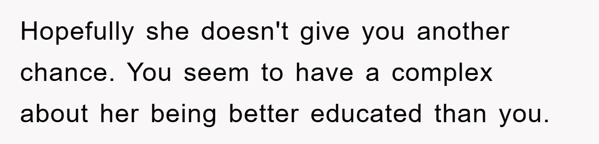 Hopefully she doesn't give you another chance. You seem to have a complex about her being better educated than you.