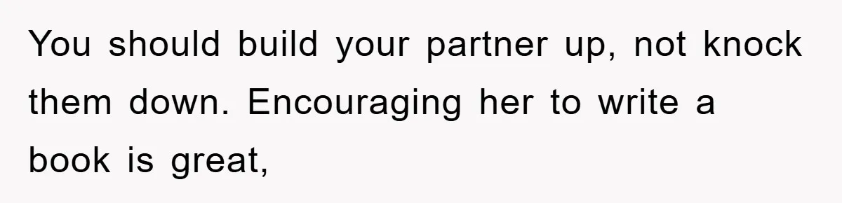 You should build your partner up, not knock them down. Encouraging her to write a book is great,