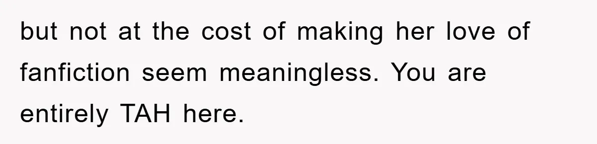 but not at the cost of making her love of fanfiction seem meaningless. You are entirely TAH here.
