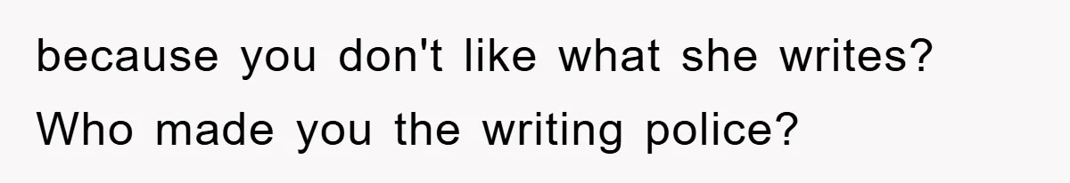 because you don't like what she writes? Who made you the writing police?