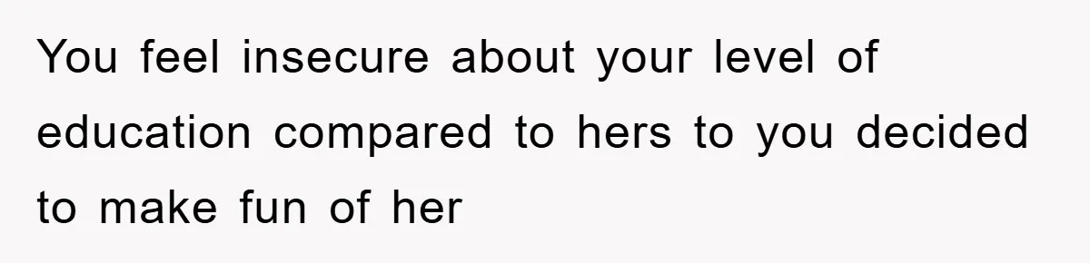 You feel insecure about your level of education compared to hers to you decided to make fun of her