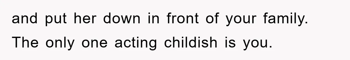 and put her down in front of your family. The only one acting childish is you.