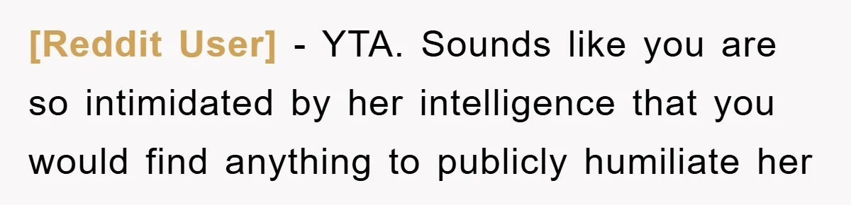 [Reddit User] − YTA. Sounds like you are so intimidated by her intelligence that you would find anything to publicly humiliate her