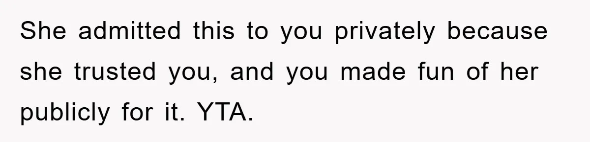 She admitted this to you privately because she trusted you, and you made fun of her publicly for it. YTA.