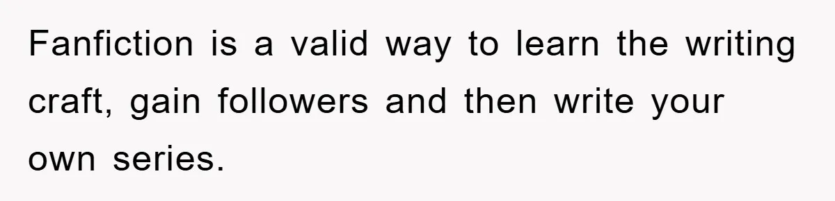Fanfiction is a valid way to learn the writing craft, gain followers and then write your own series.