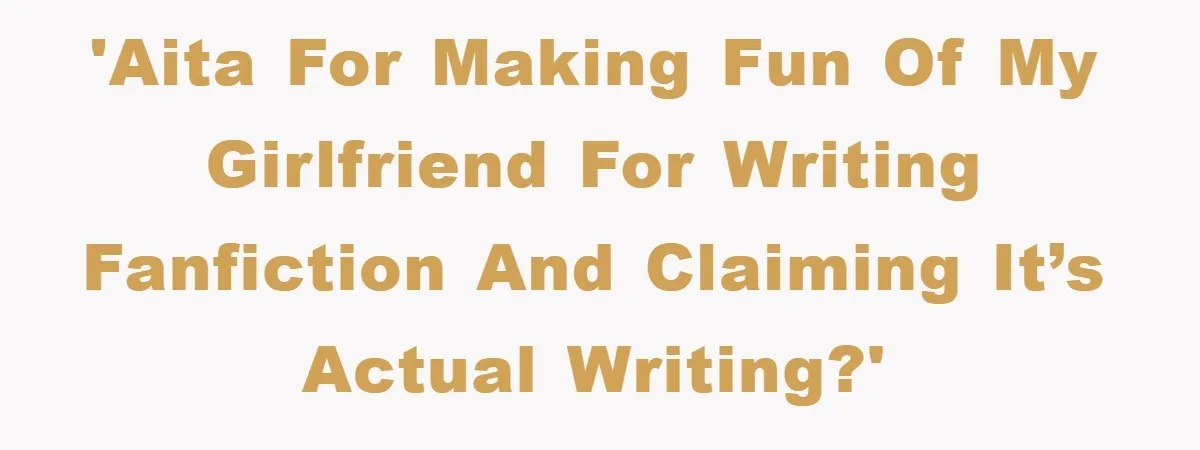 'AITA for making fun of my girlfriend for writing Fanfiction and claiming it’s actual writing?'