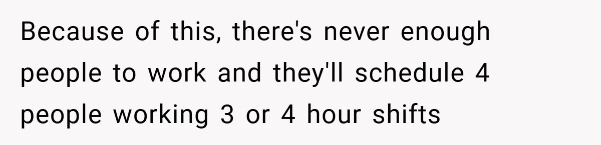 Employee Quits Immediately After Manager Threatens Job, Leaves The Store In Shambles Because of this, there's never enough people to work and they'll schedule 4 people working 3 or 4 hour shifts