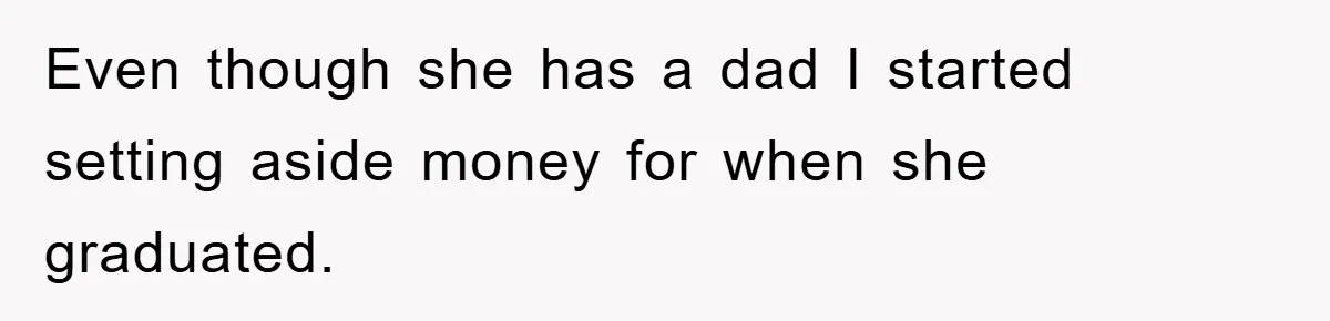 Even though she has a dad I started setting aside money for when she graduated.