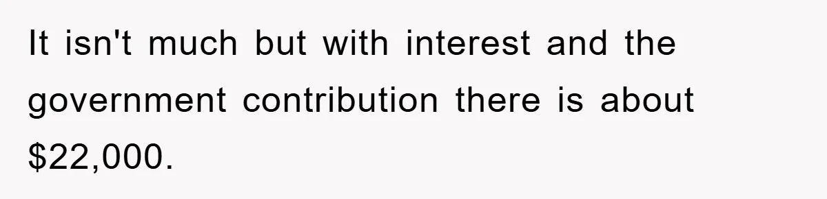 It isn't much but with interest and the government contribution there is about $22,000.