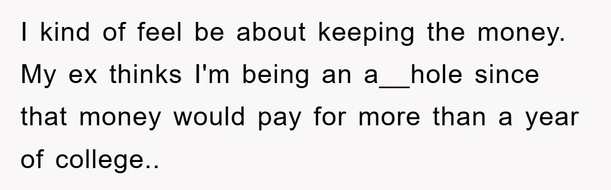 I kind of feel be about keeping the money. My ex thinks I'm being an a__hole since that money would pay for more than a year of college..