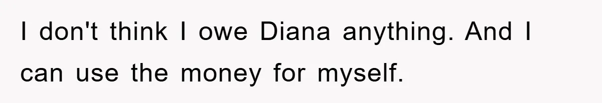 I don't think I owe Diana anything. And I can use the money for myself.