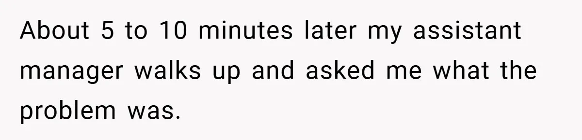 Employee Quits Immediately After Manager Threatens Job, Leaves The Store In Shambles About 5 to 10 minutes later my assistant manager walks up and asked me what the problem was.