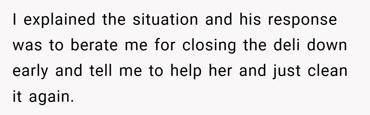 Employee Quits Immediately After Manager Threatens Job, Leaves The Store In Shambles I explained the situation and his response was to berate me for closing the deli down early and tell me to help her and just clean it again.