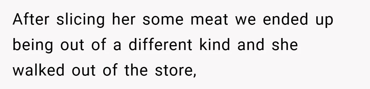 Employee Quits Immediately After Manager Threatens Job, Leaves The Store In Shambles After slicing her some meat we ended up being out of a different kind and she walked out of the store,