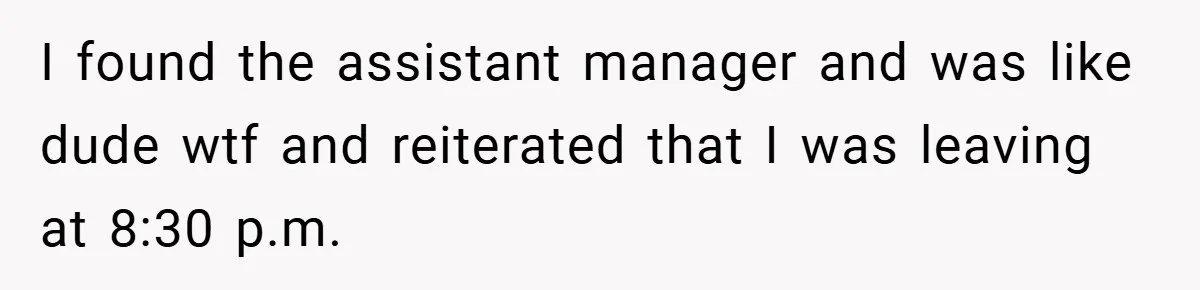 Employee Quits Immediately After Manager Threatens Job, Leaves The Store In Shambles I found the assistant manager and was like dude wtf and reiterated that I was leaving at 8:30 p.m.