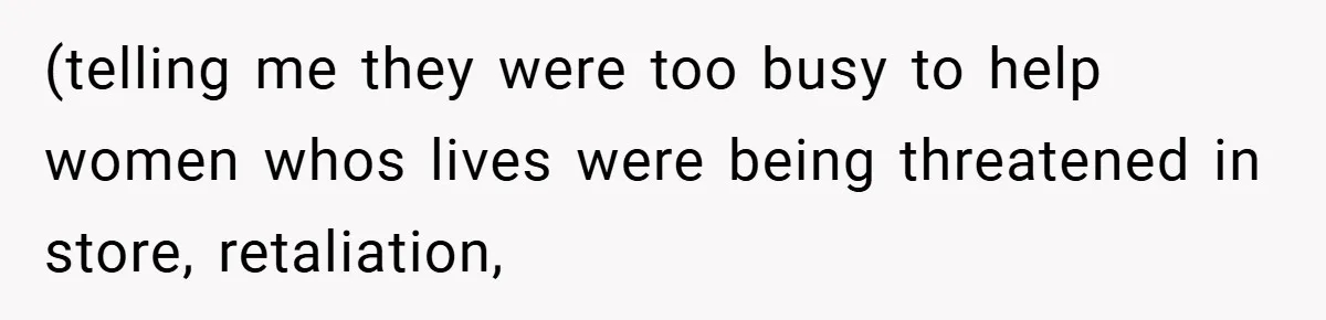 Employee Quits Immediately After Manager Threatens Job, Leaves The Store In Shambles (telling me they were too busy to help women whos lives were being threatened in store, retaliation,