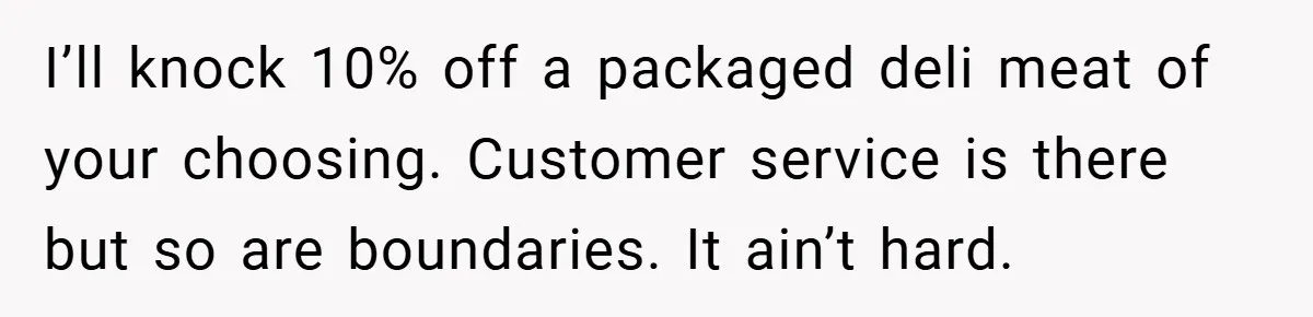 Employee Quits Immediately After Manager Threatens Job, Leaves The Store In Shambles I’ll knock 10% off a packaged deli meat of your choosing. Customer service is there but so are boundaries. It ain’t hard.