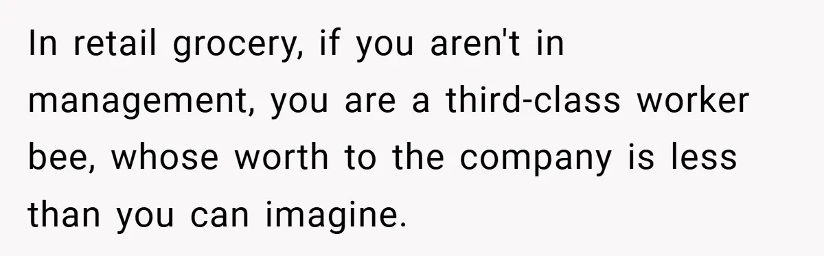 Employee Quits Immediately After Manager Threatens Job, Leaves The Store In Shambles In retail grocery, if you aren't in management, you are a third-class worker bee, whose worth to the company is less than you can imagine.