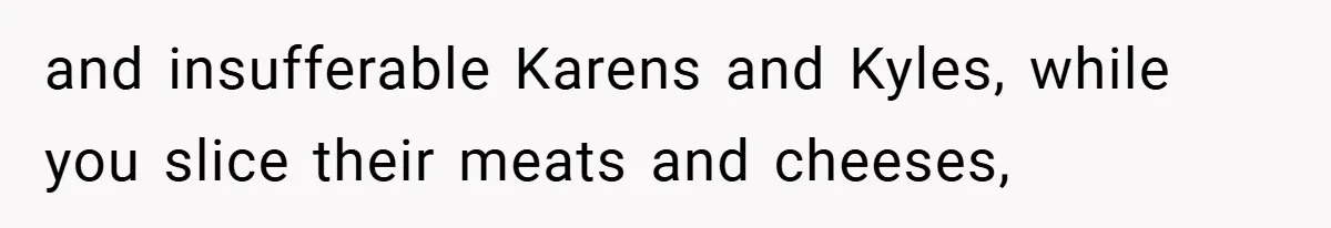 Employee Quits Immediately After Manager Threatens Job, Leaves The Store In Shambles and insufferable Karens and Kyles, while you slice their meats and cheeses,