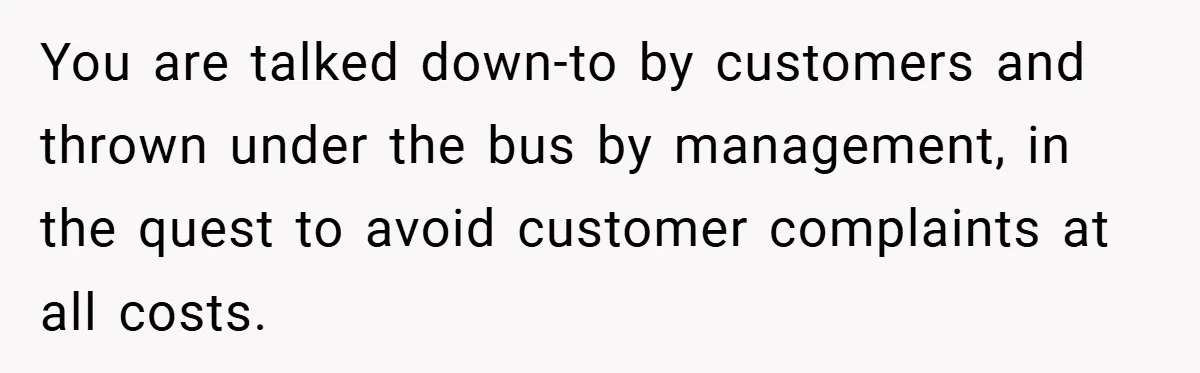 Employee Quits Immediately After Manager Threatens Job, Leaves The Store In Shambles You are talked down-to by customers and thrown under the bus by management, in the quest to avoid customer complaints at all costs.