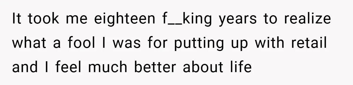 Employee Quits Immediately After Manager Threatens Job, Leaves The Store In Shambles It took me eighteen f__king years to realize what a fool I was for putting up with retail and I feel much better about life