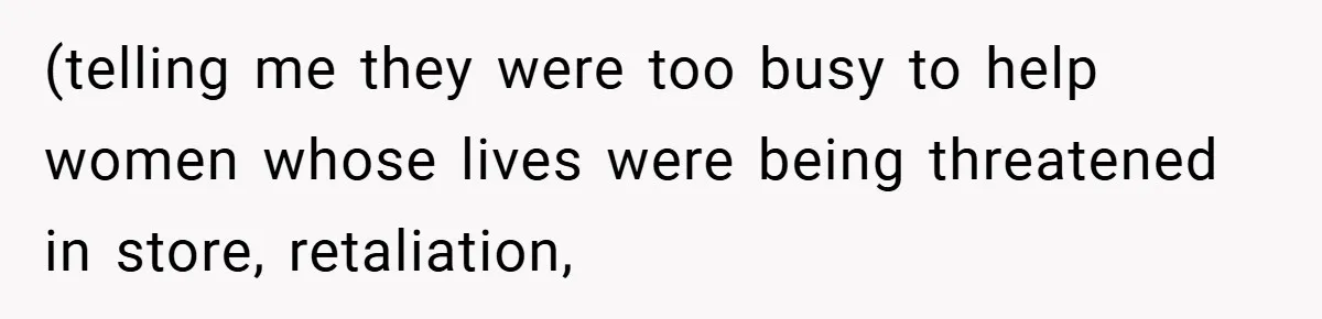 Employee Quits Immediately After Manager Threatens Job, Leaves The Store In Shambles (telling me they were too busy to help women whose lives were being threatened in store, retaliation,