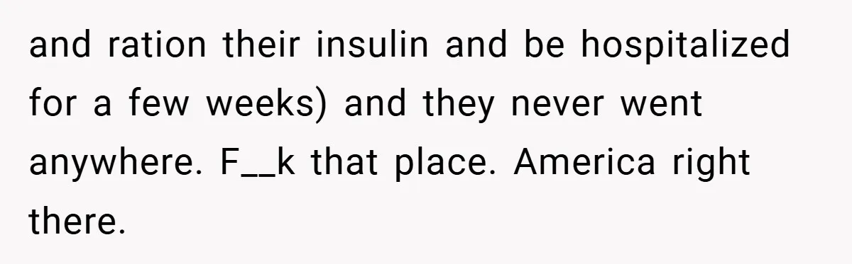 Employee Quits Immediately After Manager Threatens Job, Leaves The Store In Shambles and ration their insulin and be hospitalized for a few weeks) and they never went anywhere. F__k that place. America right there.