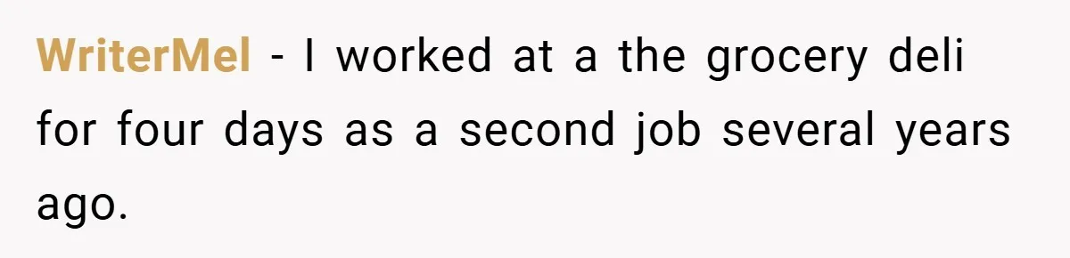 Employee Quits Immediately After Manager Threatens Job, Leaves The Store In Shambles WriterMel − I worked at a the grocery deli for four days as a second job several years ago.