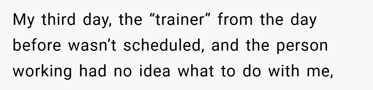 Employee Quits Immediately After Manager Threatens Job, Leaves The Store In Shambles My third day, the “trainer” from the day before wasn’t scheduled, and the person working had no idea what to do with me,