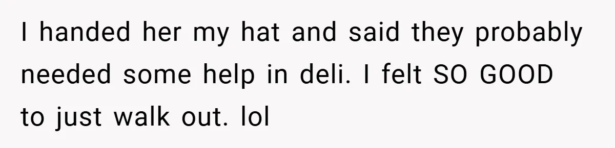 Employee Quits Immediately After Manager Threatens Job, Leaves The Store In Shambles I handed her my hat and said they probably needed some help in deli. I felt SO GOOD to just walk out. lol