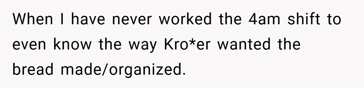Employee Quits Immediately After Manager Threatens Job, Leaves The Store In Shambles When I have never worked the 4am shift to even know the way Kro*er wanted the bread made/organized.