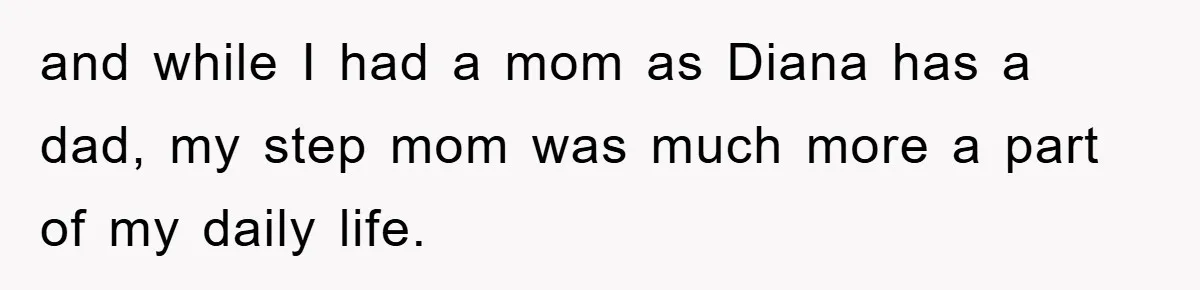 and while I had a mom as Diana has a dad, my step mom was much more a part of my daily life.