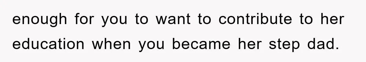 enough for you to want to contribute to her education when you became her step dad.