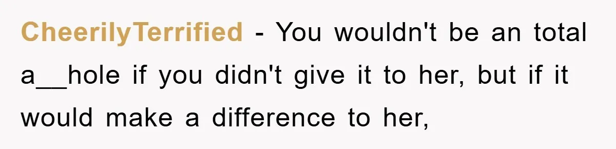 CheerilyTerrified − You wouldn't be an total a__hole if you didn't give it to her, but if it would make a difference to her,