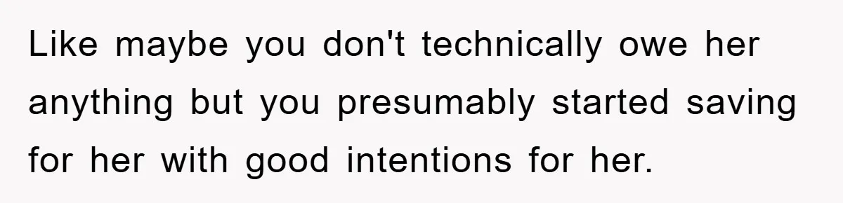 Like maybe you don't technically owe her anything but you presumably started saving for her with good intentions for her.