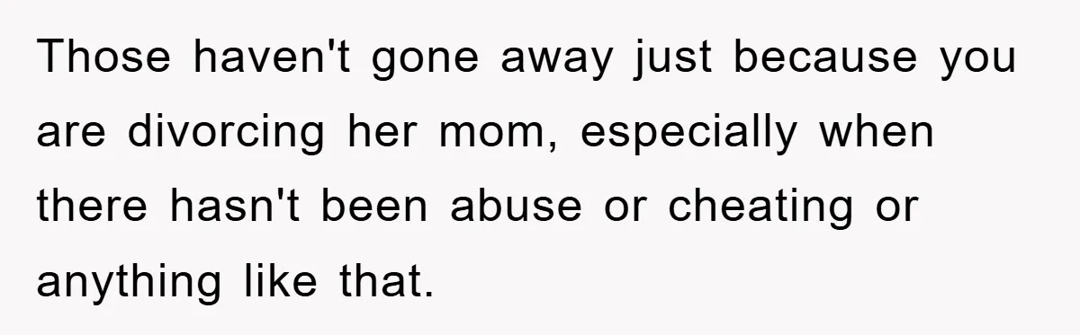 Those haven't gone away just because you are divorcing her mom, especially when there hasn't been abuse or cheating or anything like that.