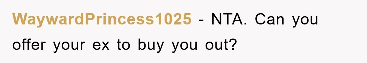 WaywardPrincess1025 − NTA. Can you offer your ex to buy you out?