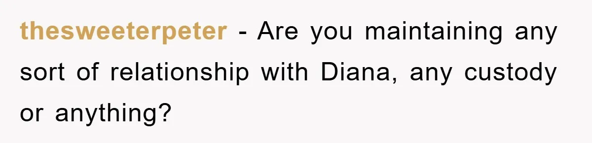 thesweeterpeter − Are you maintaining any sort of relationship with Diana, any custody or anything?