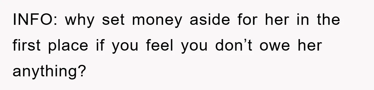 INFO: why set money aside for her in the first place if you feel you don’t owe her anything?