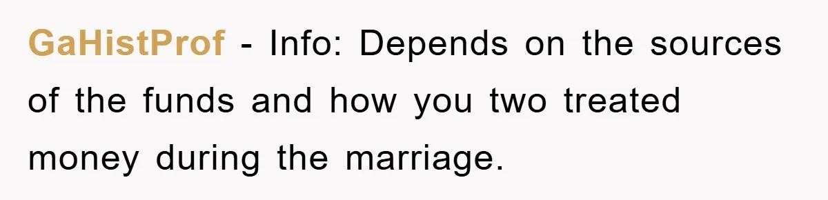 GaHistProf − Info: Depends on the sources of the funds and how you two treated money during the marriage.