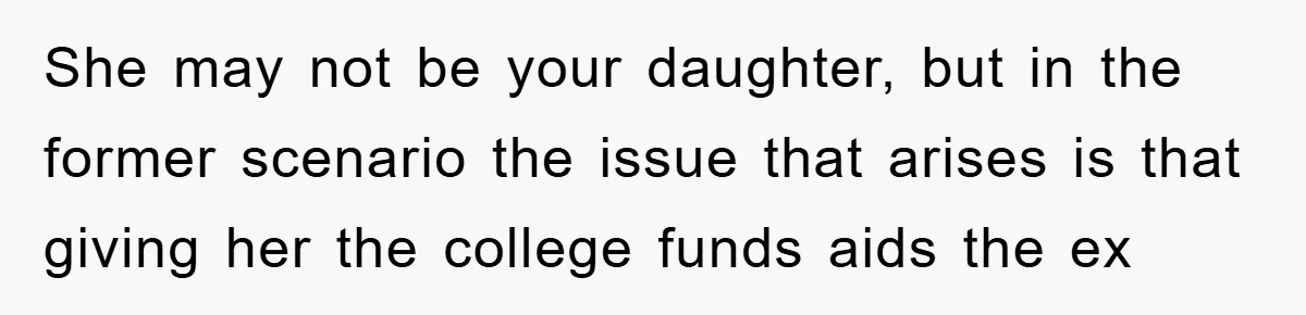 She may not be your daughter, but in the former scenario the issue that arises is that giving her the college funds aids the ex
