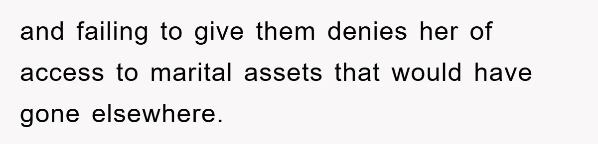 and failing to give them denies her of access to marital assets that would have gone elsewhere.