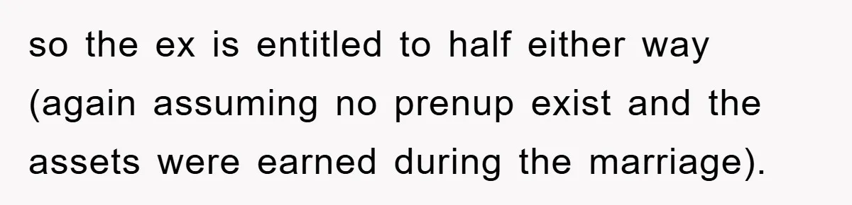 so the ex is entitled to half either way (again assuming no prenup exist and the assets were earned during the marriage).