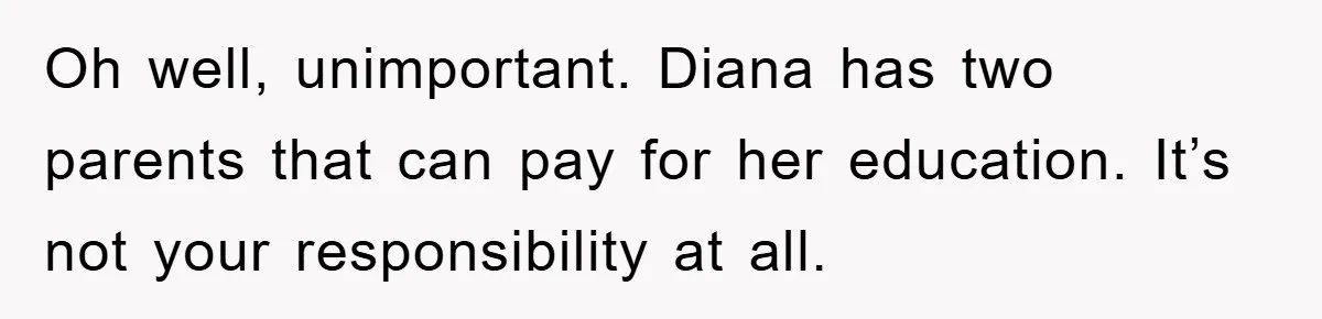 Oh well, unimportant. Diana has two parents that can pay for her education. It’s not your responsibility at all.
