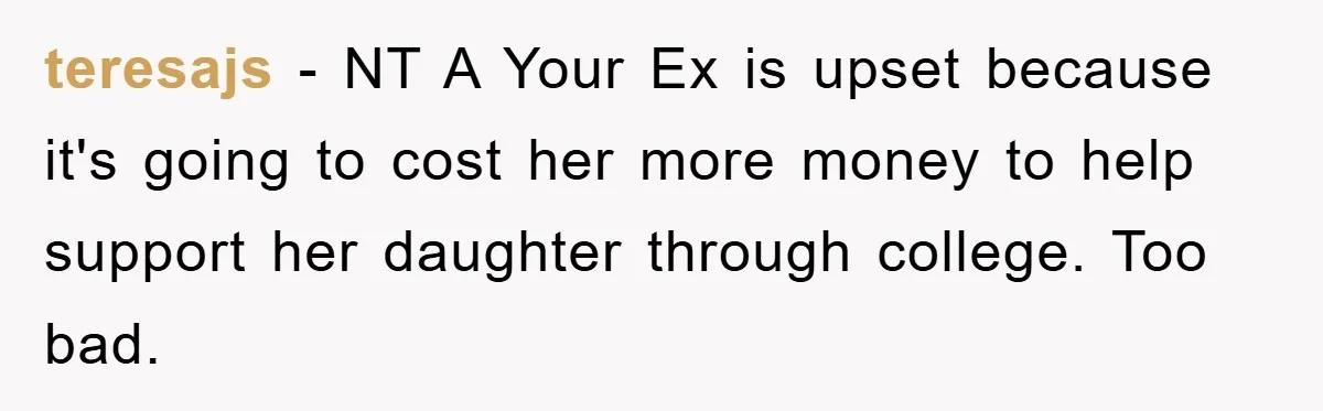 teresajs − NT A Your Ex is upset because it's going to cost her more money to help support her daughter through college. Too bad.