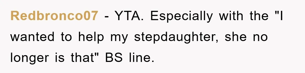 Redbronco07 − YTA. Especially with the "I wanted to help my stepdaughter, she no longer is that" BS line.
