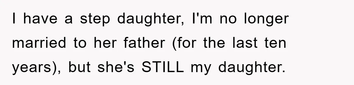 I have a step daughter, I'm no longer married to her father (for the last ten years), but she's STILL my daughter.