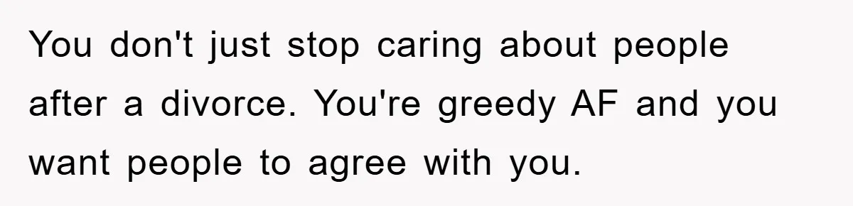 You don't just stop caring about people after a divorce. You're greedy AF and you want people to agree with you.