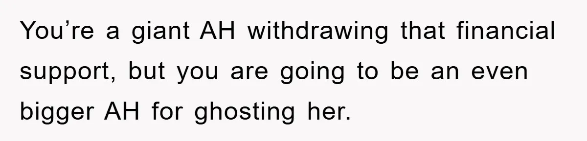 You’re a giant AH withdrawing that financial support, but you are going to be an even bigger AH for ghosting her.