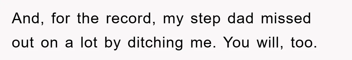 And, for the record, my step dad missed out on a lot by ditching me. You will, too.